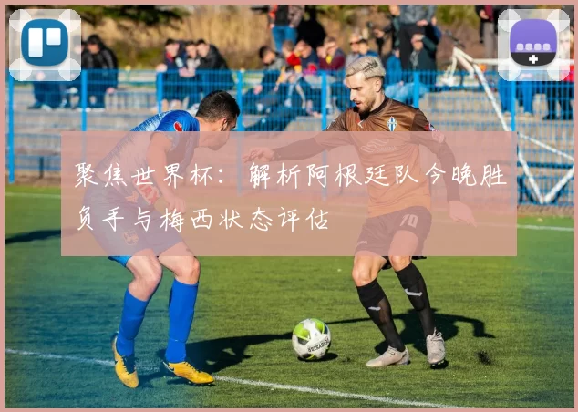 聚焦世界杯:解析阿根廷队今晚胜负手与梅西状态评估