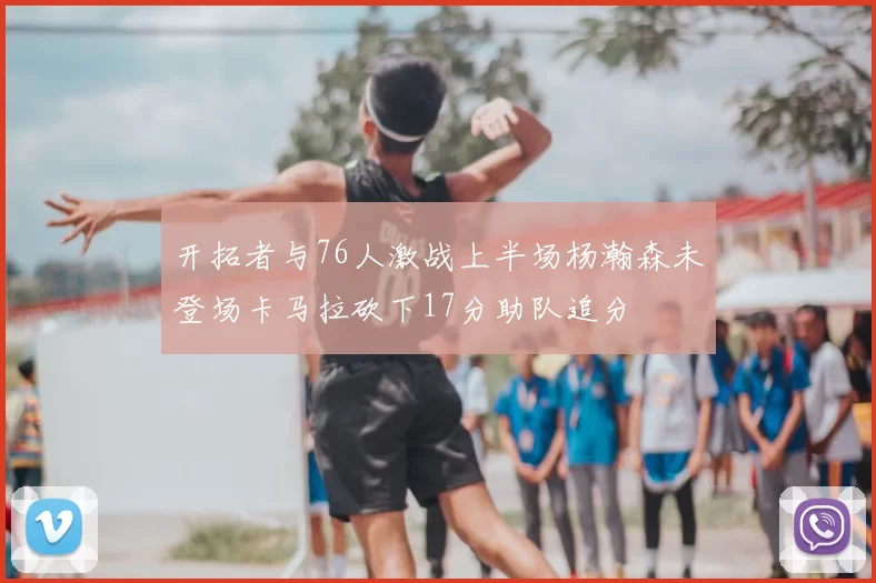 开拓者与76人激战上半场杨瀚森未登场卡马拉砍下17分助队追分