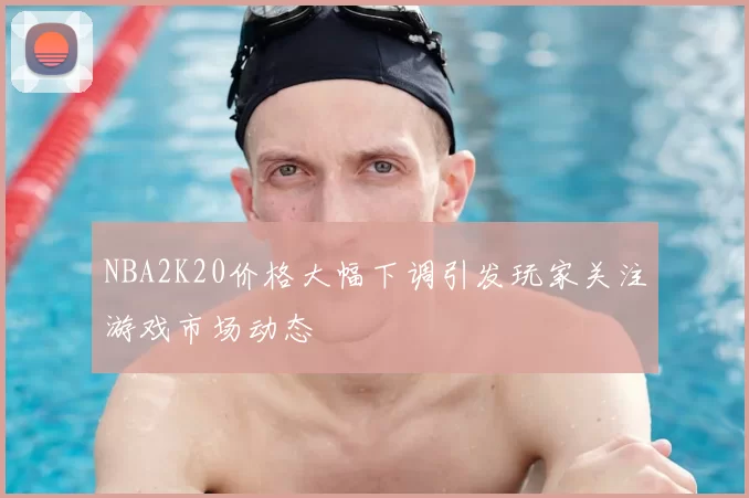 NBA2K20价格大幅下调引发玩家关注游戏市场动态
