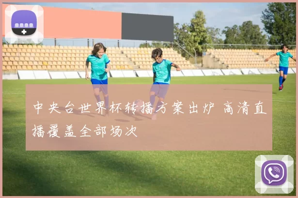 中央台世界杯转播方案出炉 高清直播覆盖全部场次
