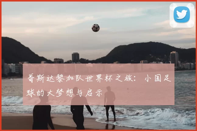 哥斯达黎加队世界杯之旅：小国足球的大梦想与启示