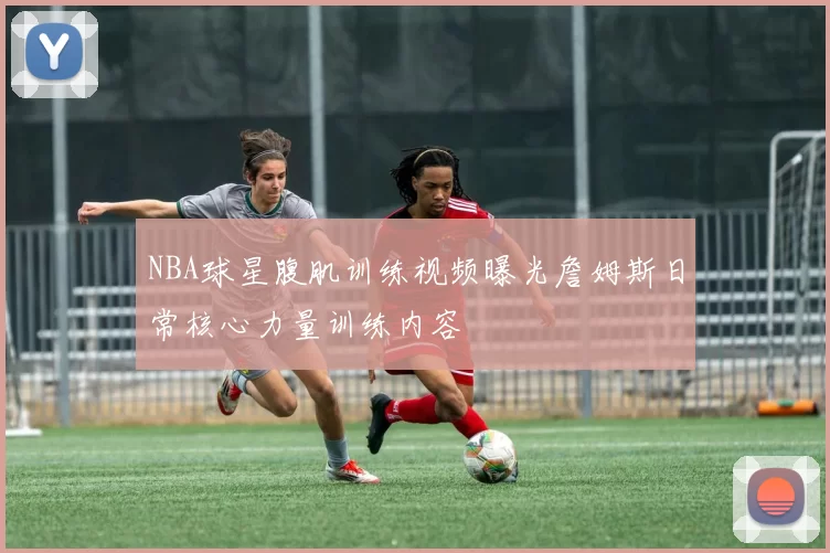 NBA球星腹肌训练视频曝光詹姆斯日常核心力量训练内容