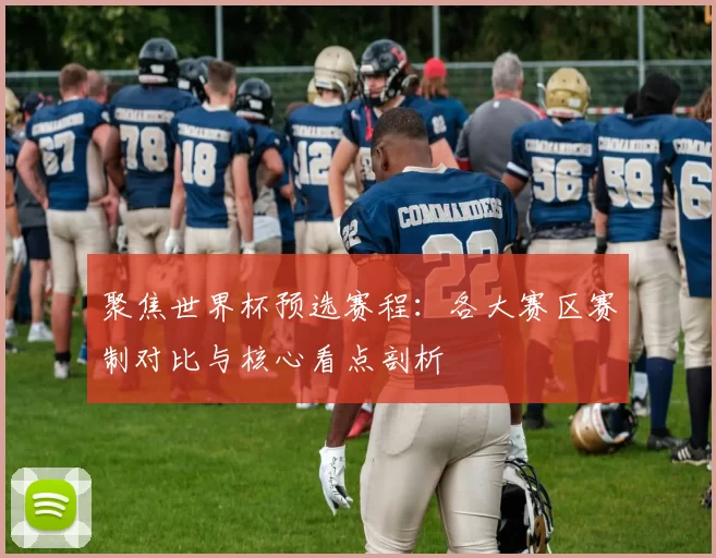 聚焦世界杯预选赛程：各大赛区赛制对比与核心看点剖析