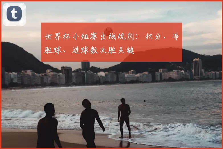 世界杯小组赛出线规则：积分、净胜球、进球数决胜关键