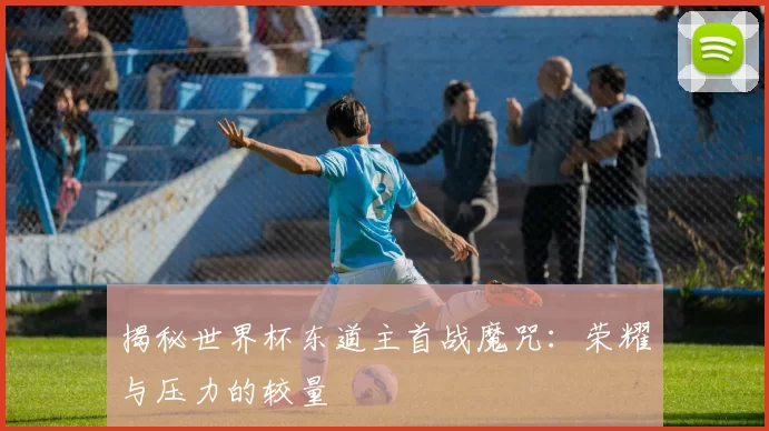 揭秘世界杯东道主首战魔咒：荣耀与压力的较量