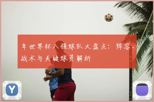 年世界杯八强球队大盘点：阵容、战术与关键球员解析