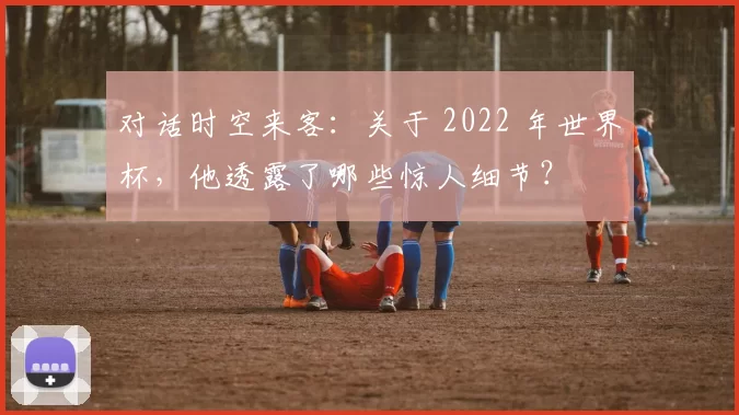 对话时空来客:关于 2022 年世界杯,他透露了哪些惊人细节?
