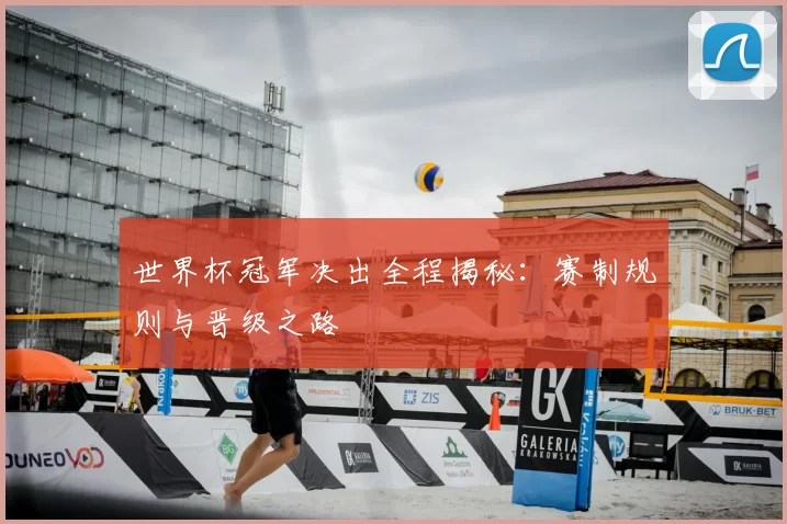 世界杯冠军决出全程揭秘：赛制规则与晋级之路