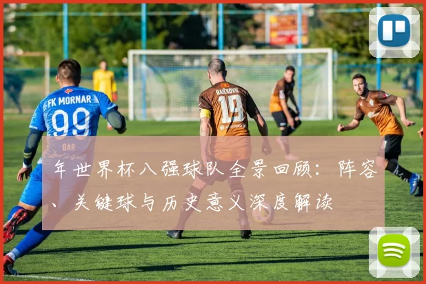 年世界杯八强球队全景回顾:阵容、关键球与历史意义深度解读
