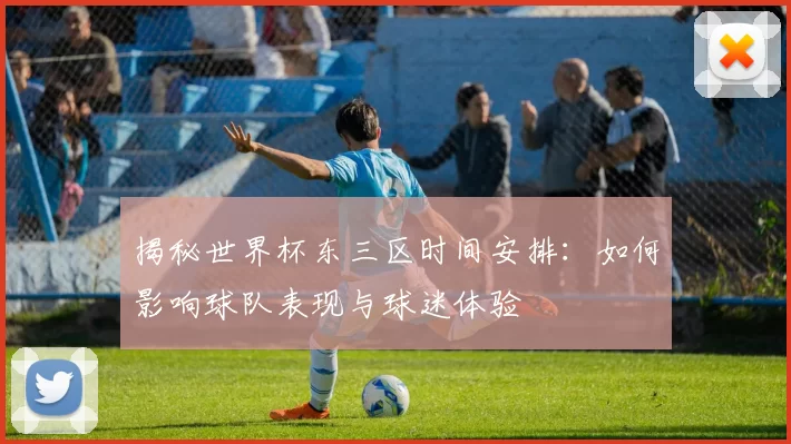 揭秘世界杯东三区时间安排：如何影响球队表现与球迷体验