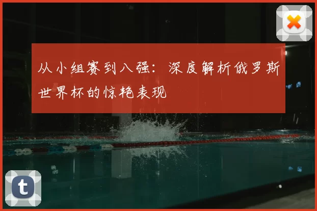 从小组赛到八强：深度解析俄罗斯世界杯的惊艳表现