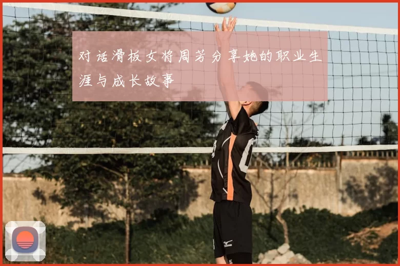 对话滑板女将周芳分享她的职业生涯与成长故事