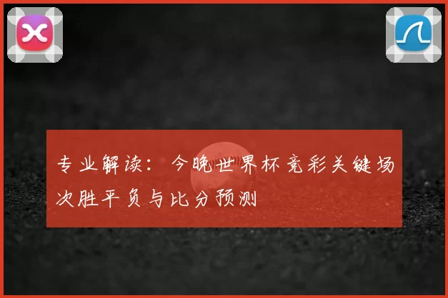 专业解读:今晚世界杯竞彩关键场次胜平负与比分预测