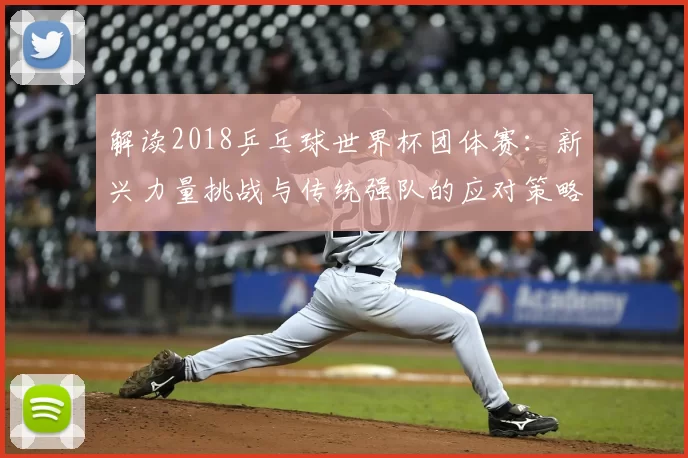 解读2018乒乓球世界杯团体赛：新兴力量挑战与传统强队的应对策略