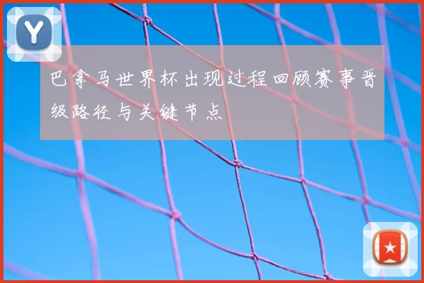 巴拿马世界杯出现过程回顾赛事晋级路径与关键节点