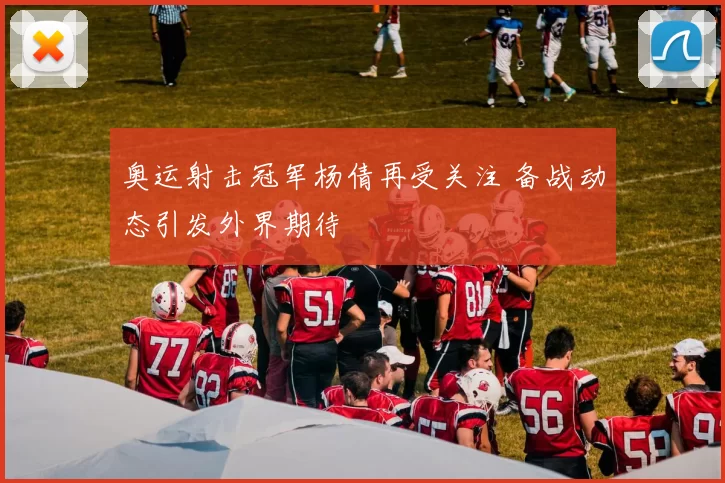 奥运射击冠军杨倩再受关注 备战动态引发外界期待