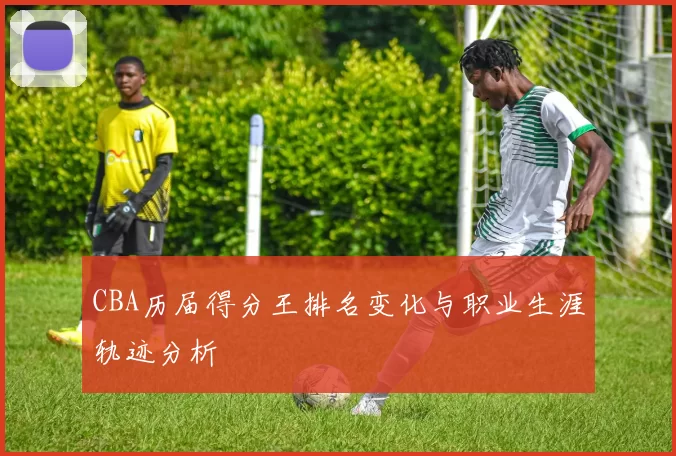 CBA历届得分王排名变化与职业生涯轨迹分析