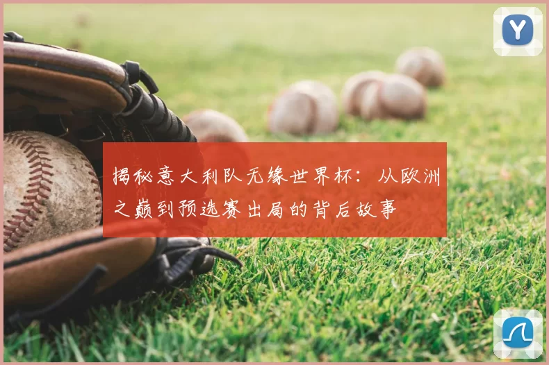 揭秘意大利队无缘世界杯:从欧洲之巅到预选赛出局的背后故事