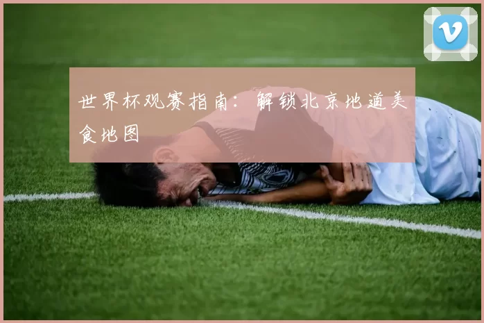 世界杯观赛指南：解锁北京地道美食地图