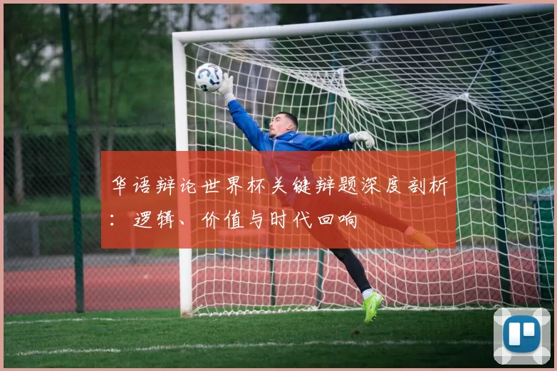 华语辩论世界杯关键辩题深度剖析：逻辑、价值与时代回响