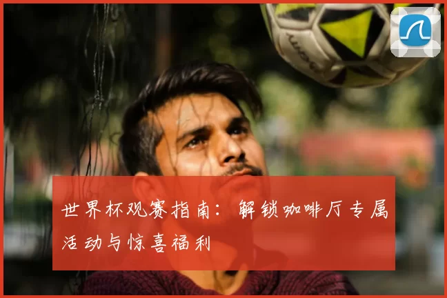 世界杯观赛指南：解锁咖啡厅专属活动与惊喜福利