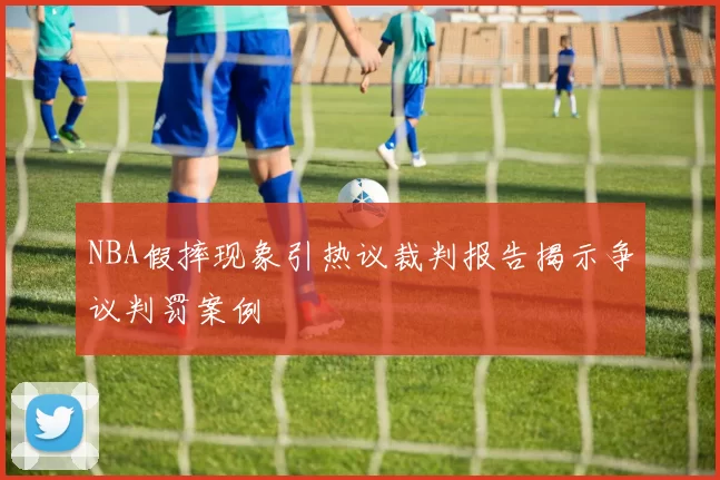 NBA假摔现象引热议裁判报告揭示争议判罚案例