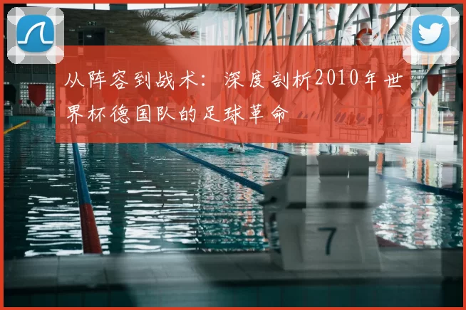 从阵容到战术：深度剖析2010年世界杯德国队的足球革命