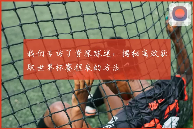 我们专访了资深球迷,揭秘高效获取世界杯赛程表的方法