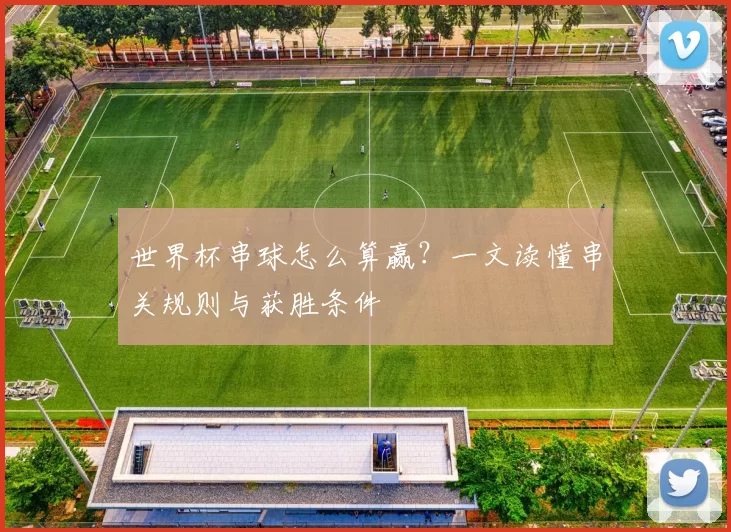 世界杯串球怎么算赢？一文读懂串关规则与获胜条件
