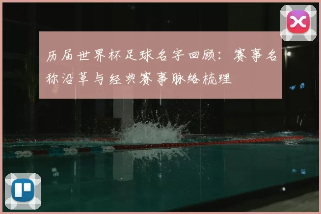 历届世界杯足球名字回顾：赛事名称沿革与经典赛事脉络梳理