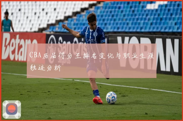 CBA历届得分王排名变化与职业生涯轨迹分析