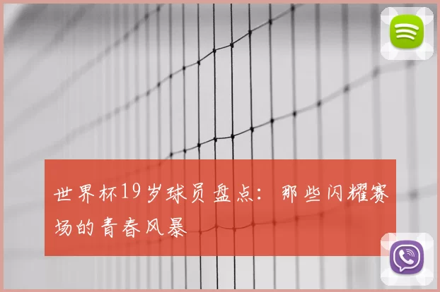 世界杯19岁球员盘点：那些闪耀赛场的青春风暴