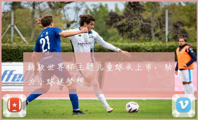 新款世界杯主题儿童球衣上市，助力小球迷梦想