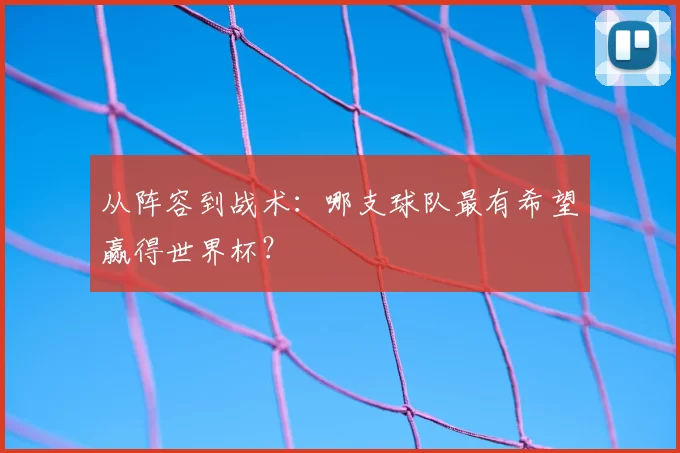 从阵容到战术：哪支球队最有希望赢得世界杯？