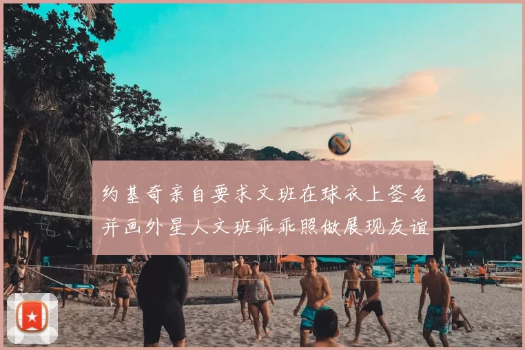 约基奇亲自要求文班在球衣上签名并画外星人文班乖乖照做展现友谊与幽默