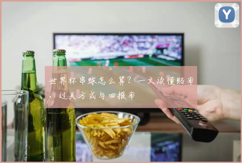 世界杯串球怎么算？一文读懂赔率、过关方式与回报率