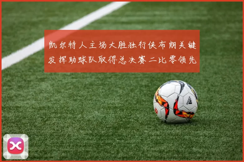 凯尔特人主场大胜独行侠布朗关键发挥助球队取得总决赛二比零领先