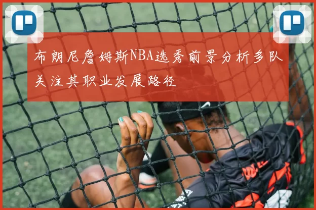 布朗尼詹姆斯NBA选秀前景分析多队关注其职业发展路径