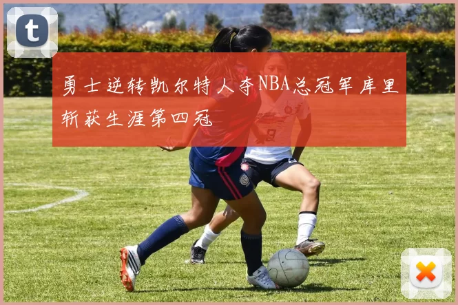 勇士逆转凯尔特人夺NBA总冠军库里斩获生涯第四冠