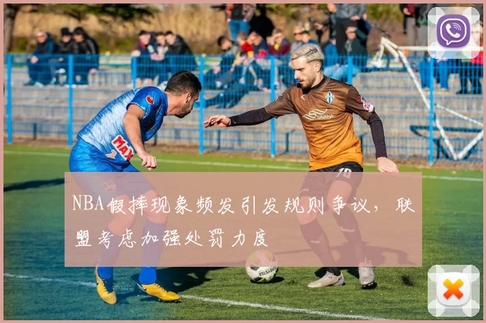 NBA假摔现象频发引发规则争议，联盟考虑加强处罚力度