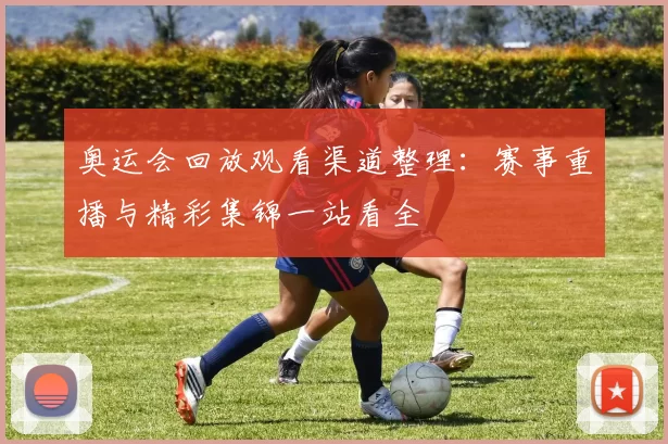 奥运会回放观看渠道整理：赛事重播与精彩集锦一站看全