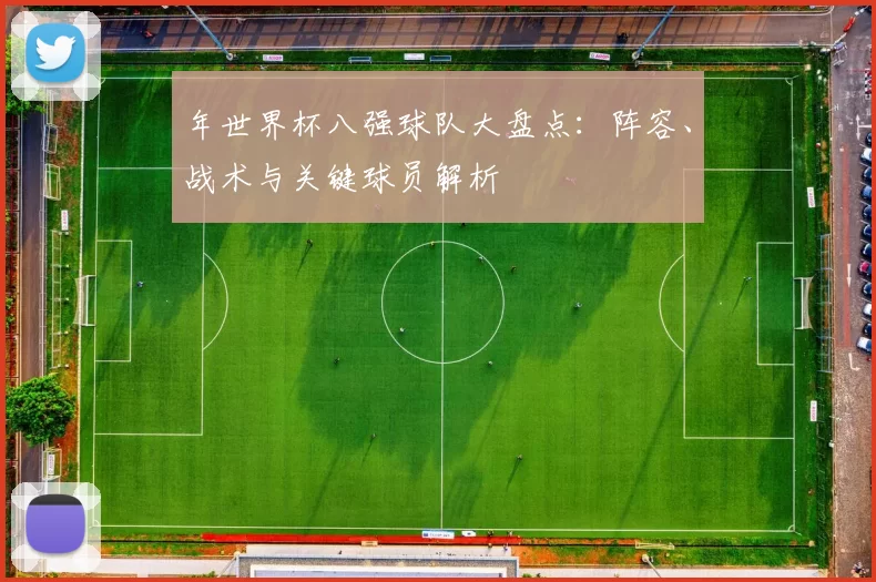 年世界杯八强球队大盘点：阵容、战术与关键球员解析