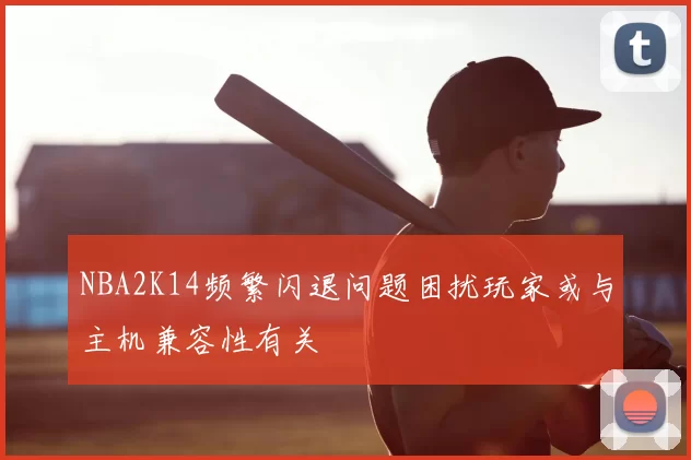 NBA2K14频繁闪退问题困扰玩家或与主机兼容性有关