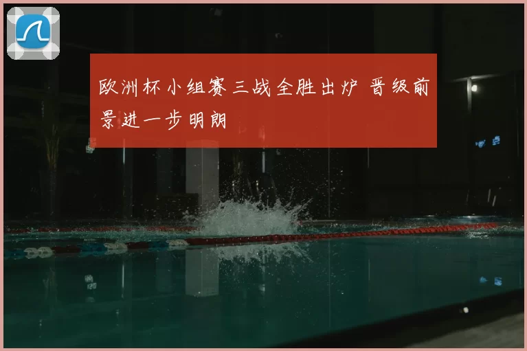 欧洲杯小组赛三战全胜出炉 晋级前景进一步明朗