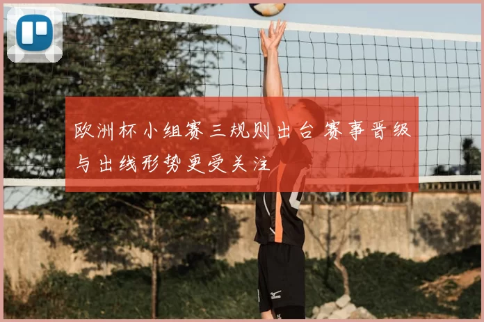 欧洲杯小组赛三规则出台 赛事晋级与出线形势更受关注