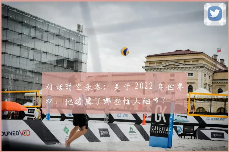 对话时空来客：关于 2022 年世界杯，他透露了哪些惊人细节？