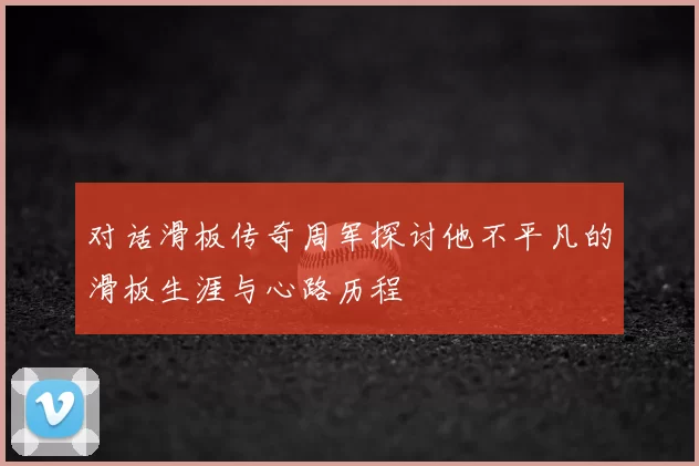 对话滑板传奇周军探讨他不平凡的滑板生涯与心路历程