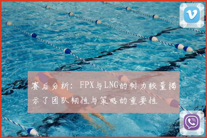 赛后分析:FPX与LNG的耐力较量揭示了团队韧性与策略的重要性