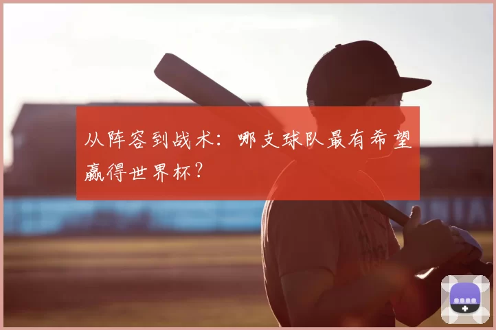 从阵容到战术：哪支球队最有希望赢得世界杯？