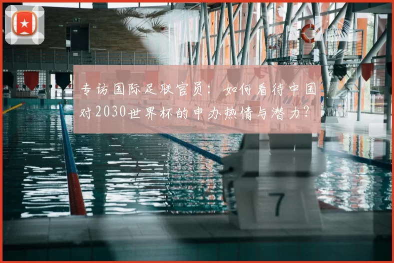 专访国际足联官员：如何看待中国对2030世界杯的申办热情与潜力？